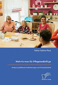 Wohnformen f&uuml;r Pflegebed&uuml;rftige: Analyse qualifizierter Anforderungen und Finanzierbarkeit