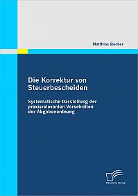 Die Korrektur von Steuerbescheiden - Systematische Darstellung der praxisrelevanten Vorschriften der Abgabenordnung