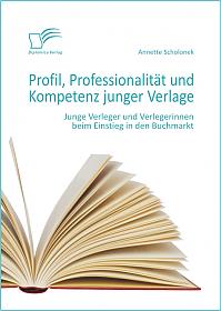Profil, Professionalität und Kompetenz junger Verlage: Junge Verleger und Verlegerinnen beim Einstieg in den Buchmarkt