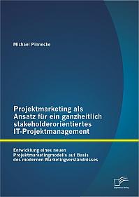 Projektmarketing als Ansatz für ein ganzheitlich stakeholderorientiertes IT-Projektmanagement: Entwicklung eines neuen Projektmarketingmodells auf Basis des modernen Marketingverständnisses