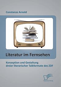 Literatur im Fernsehen: Konzeption und Gestaltung dreier literarischer Talkformate des ZDF
