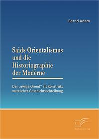 Saids Orientalismus und die Historiographie der Moderne: Der ewige Orient als Konstrukt westlicher Geschichtsschreibung