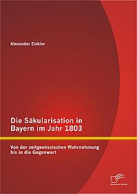 Die Säkularisation in Bayern im Jahr 1803: Von der zeitgenössischen Wahrnehmung bis in die Gegenwart