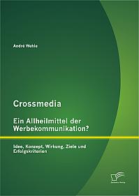 Crossmedia  Ein Allheilmittel der Werbekommunikation? Idee, Konzept, Wirkung, Ziele und Erfolgskriterien