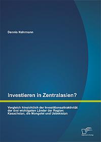 Investieren in Zentralasien? Vergleich hinsichtlich der Investitionsattraktivität der drei wichtigsten Länder der Region: Kasachstan, die Mongolei und Usbekistan