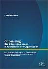 Onboarding – Die Integration neuer Mitarbeiter in die Organisation: Eine qualitative Untersuchung zu den Erwartungen an einen systematischen Integrationsprozess aus Sicht der Mitarbeiter