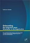 Onboarding  Die Integration neuer Mitarbeiter in die Organisation: Eine qualitative Untersuchung zu den Erwartungen an einen systematischen Integrationsprozess aus Sicht der Mitarbeiter