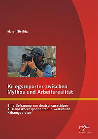 Kriegsreporter zwischen Mythos und Arbeitsrealität: Eine Befragung von deutschsprachigen Auslandskorrespondenten in weltweiten Krisengebieten