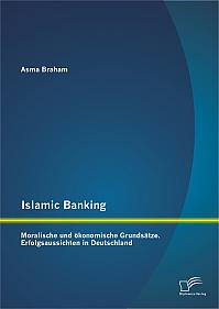 Islamic Banking: Moralische und ökonomische Grundsätze. Erfolgsaussichten in Deutschland