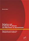 Religiöse und kulturelle Probleme von Muslimen in Deutschland: Möglichkeiten und Irrwege einer uneingeschränkten Integration