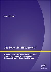 Es lebe die Einsamkeit!: Alleinsein, Einsamkeit und soziale Isolation literarischer Figuren in ausgewählten Texten der Neueren Deutschen Literatur