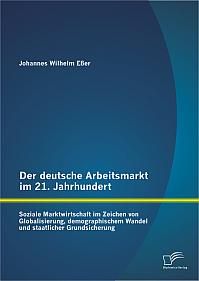 Der deutsche Arbeitsmarkt im 21. Jahrhundert: Soziale Marktwirtschaft im Zeichen von Globalisierung, demographischem Wandel und staatlicher Grundsicherung