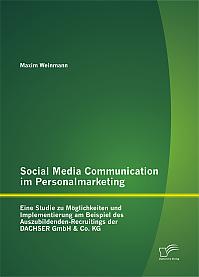Social Media Communication im Personalmarketing: Eine Studie zu Möglichkeiten und Implementierung am Beispiel des Auszubildenden-Recruitings der DACHSER GmbH & Co. KG