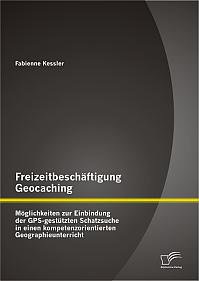 Freizeitbeschäftigung Geocaching: Möglichkeiten zur Einbindung der GPS-gestützten Schatzsuche in einen kompetenzorientierten Geographieunterricht