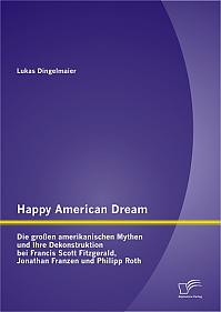 Happy American Dream: Die großen amerikanischen Mythen und Ihre Dekonstruktion bei Francis Scott Fitzgerald, Jonathan Franzen und Philipp Roth