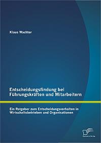 Entscheidungsfindung bei Führungskräften und Mitarbeitern: Ein Ratgeber zum Entscheidungsverhalten in Wirtschaftsbetrieben und Organisationen