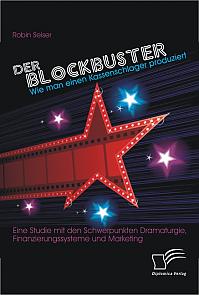 Der Blockbuster: Wie man einen Kassenschlager produziert: Eine Studie mit den Schwerpunkten Dramaturgie, Finanzierungssysteme und Marketing