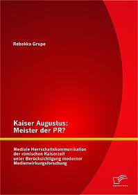 Kaiser Augustus: Meister der PR? Mediale Herrschaftskommunikation der römischen Kaiserzeit unter Berücksichtigung moderner Medienwirkungsforschung