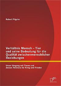 Verhältnis Mensch - Tier und seine Bedeutung für die Qualität zwischenmenschlicher Beziehungen: Unser Umgang mit Tieren und dessen Relevanz für Krieg und Frieden