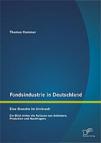 Fondsindustrie in Deutschland  Eine Branche im Umbruch: Ein Blick hinter die Kulissen von Anbietern, Produkten und Nachfragern