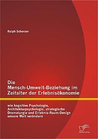 Die Mensch-Umwelt-Beziehung im Zeitalter der Erlebnisökonomie: wie kognitive Psychologie, Architekturpsychologie, strategische Dramaturgie und Erlebnis-Raum-Design unsere Welt verändern