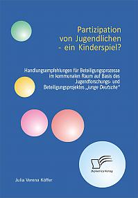 Partizipation von Jugendlichen  ein Kinderspiel? Handlungsempfehlungen für Beteiligungsprozesse im kommunalen Raum auf Basis des Jugendforschungs- und Beteiligungsprojektes junge Deutsche