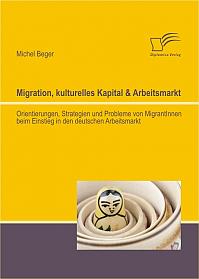 Migration, kulturelles Kapital & Arbeitsmarkt: Orientierungen, Strategien und Probleme von MigrantInnen beim Einstieg in den deutschen Arbeitsmarkt