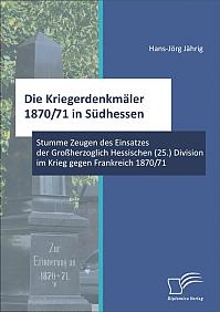 Die Kriegerdenkmäler 1870/71 in Südhessen: Stumme Zeugen des Einsatzes der Großherzoglich Hessischen (25.) Division im Krieg gegen Frankreich 1870/71