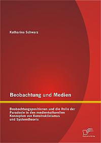 Beobachtung und Medien: Beobachtungspositionen und die Rolle der Paradoxie
 in den medienkulturellen Konzepten
 von Konstruktivismus und Systemtheorie