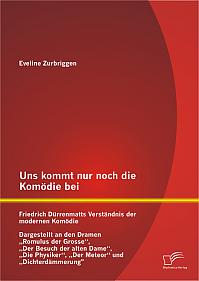 Uns kommt nur noch die Komödie bei: Friedrich Dürrenmatts Verständnis der modernen Komödie - Dargestellt an den Dramen Romulus der Grosse, Der Besuch der alten Dame, Die Physiker, Der Meteor und Dichterdämmerung