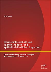 Herrschaftssymbole und Fahnen im hoch- und spätmittelalterlichen Imperium: Die Herausbildung unserer heutigen Staatssymbolik im Mittelalter