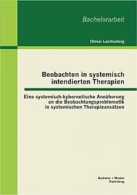 Beobachten in systemisch intendierten Therapien: Eine systemisch-kybernetische Annäherung an die Beobachtungsproblematik in systemischen Therapieansätzen