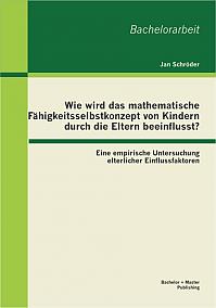 Wie wird das mathematische Fähigkeitsselbstkonzept von Kindern durch die Eltern beeinflusst? Eine empirische Untersuchung elterlicher Einflussfaktoren