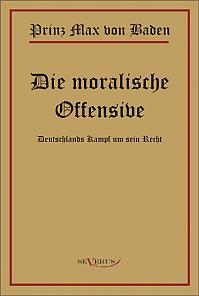 Prinz Max von Baden. Die moralische Offensive. Deutschlands Kampf um sein Recht