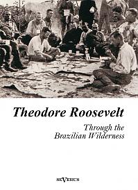 Theodore Roosevelt: Through the Brazilian Wilderness