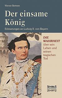 Der einsame König: Erinnerungen an Ludwig II. von Bayern