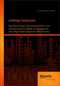 Auffällige Religiosität: Gebetsheilungen, Besessenheitsfälle und schwärmerische Sekten in katholischen und reformierten Gegenden der Schweiz