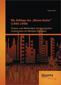 Die Anfänge des Donau-Kurier (1945-1949): Theorie und Wirklichkeit der bayerischen Lizenzpresse am Beispiel Ingolstadt