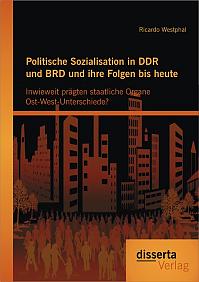 Politische Sozialisation in DDR und BRD und ihre Folgen bis heute: Inwieweit prägten staatliche Organe Ost-West-Unterschiede?