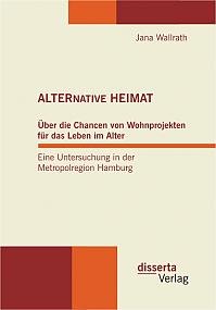 ALTERNATIVE HEIMAT: Über die Chancen von Wohnprojekten für das Leben im Alter. Eine Untersuchung in der Metropolregion Hamburg.