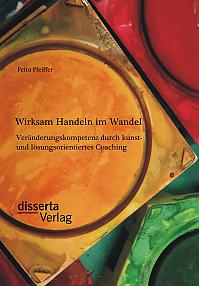 Wirksam Handeln im Wandel: Veränderungskompetenz durch kunst- und lösungsorientiertes Coaching