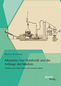 Alexander von Humboldt und die Anfänge der Medizin: Arbeiten und Kontakte Medizin und verwandte Gebiete