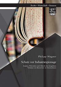 Schutz vor Industriespionage: Analyse, Prävention und Abwehr des irregulären Verlustes von Know-how in Unternehmen