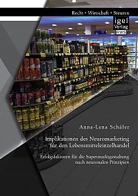 Implikationen des Neuromarketing für den Lebensmitteleinzelhandel: Erfolgsfaktoren für die Supermarktgestaltung nach neuronalen Prinzipien