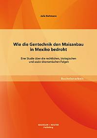 Wie die Gentechnik den Maisanbau in Mexiko bedroht: Eine Studie über die rechtlichen, biologischen und sozio-ökonomischen Folgen