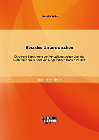 Reiz des Unterirdischen: Diachrone Betrachtung von Vorstellungswelten über das Subterrane am Beispiel von ausgewählten Höhlen im Harz