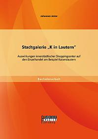 Stadtgalerie "K in Lautern": Auswirkungen innerstädtischer Shoppingcenter auf den Einzelhandel am Beispiel Kaiserslautern