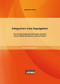 Integration trotz Segregation: Kommunale Integrationskonzepte zwischen naivem Multikulturalismus und Assimilation