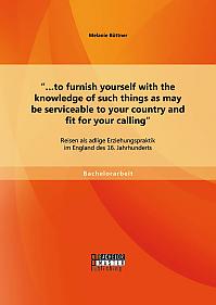 to furnish yourself with the knowledge of such things as may be serviceable to your country and fit for your calling": Reisen als adlige Erziehungspraktik im England des 16. Jahrhunderts