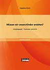 Müssen wir unsere Kinder erziehen? Antipädagogik - Positionen und Kritik